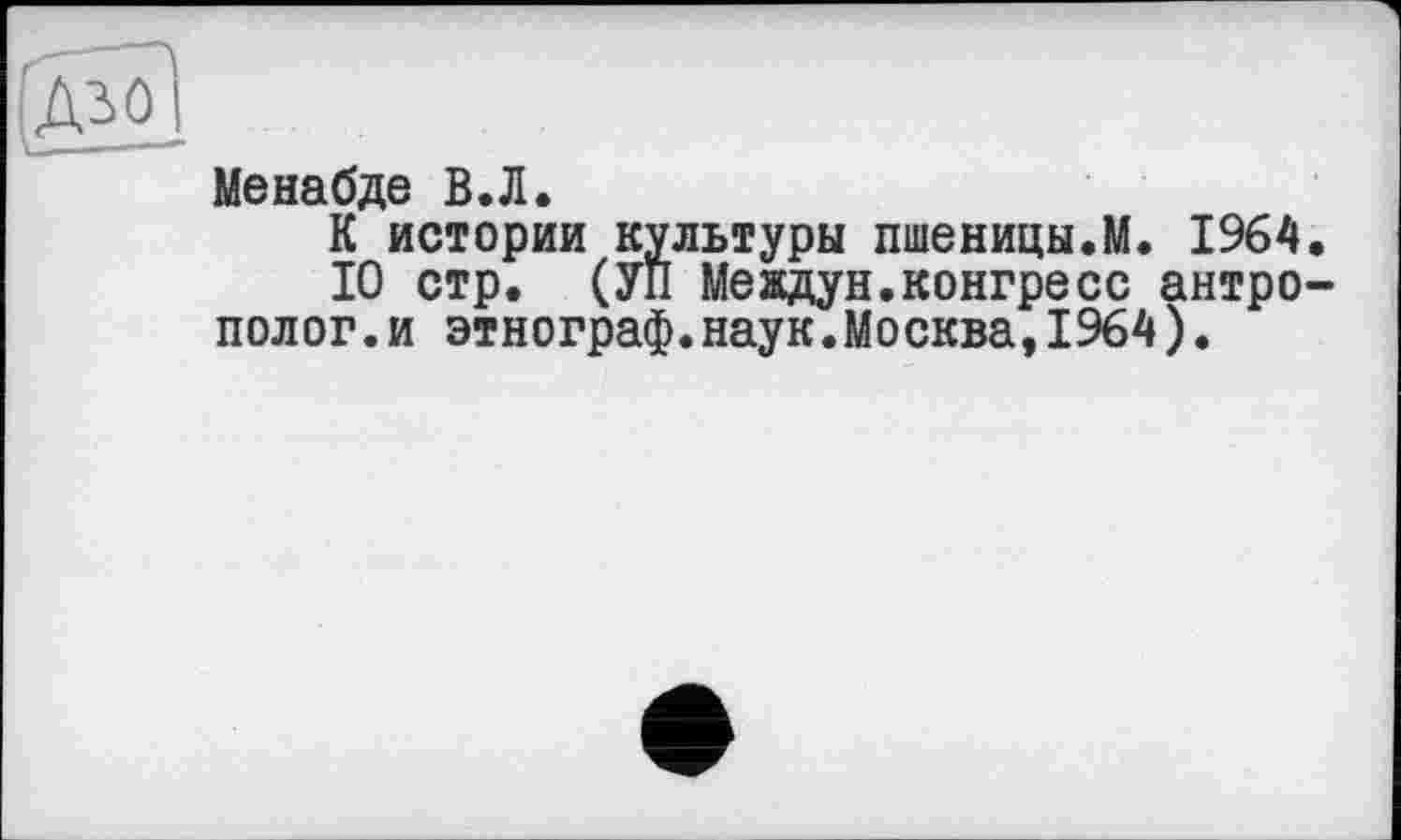 ﻿Менабде В.Л.
К истории культуры пшеницы.М. 1964.
10 стр. (УП Мевдун.конгресс антрополог .и этнограф.наук.Москва,1964).